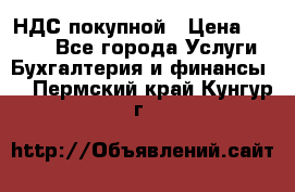 НДС покупной › Цена ­ 2 000 - Все города Услуги » Бухгалтерия и финансы   . Пермский край,Кунгур г.